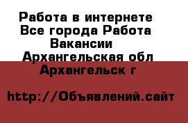 Работа в интернете - Все города Работа » Вакансии   . Архангельская обл.,Архангельск г.